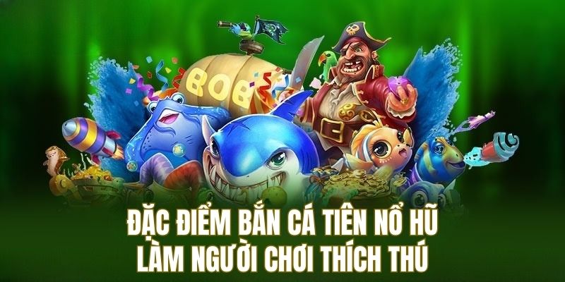 Đặc điểm của trò chơi bắn cá tiên nổ hũ